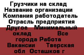 Грузчики на склад › Название организации ­ Компания-работодатель › Отрасль предприятия ­ Другое › Минимальный оклад ­ 25 000 - Все города Работа » Вакансии   . Тверская обл.,Осташков г.